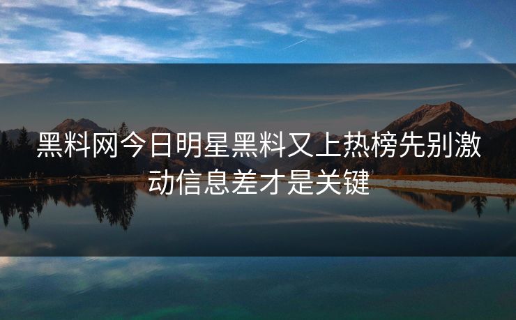 黑料网今日明星黑料又上热榜先别激动信息差才是关键