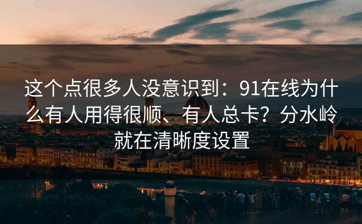 这个点很多人没意识到：91在线为什么有人用得很顺、有人总卡？分水岭就在清晰度设置