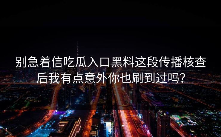 别急着信吃瓜入口黑料这段传播核查后我有点意外你也刷到过吗？
