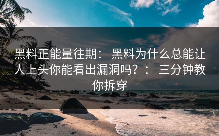 黑料正能量往期： 黑料为什么总能让人上头你能看出漏洞吗？： 三分钟教你拆穿