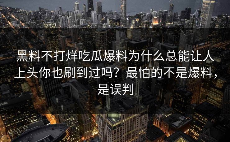 黑料不打烊吃瓜爆料为什么总能让人上头你也刷到过吗？最怕的不是爆料，是误判