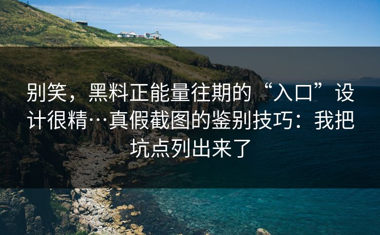 别笑，黑料正能量往期的“入口”设计很精…真假截图的鉴别技巧：我把坑点列出来了