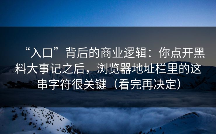 “入口”背后的商业逻辑：你点开黑料大事记之后，浏览器地址栏里的这串字符很关键（看完再决定）