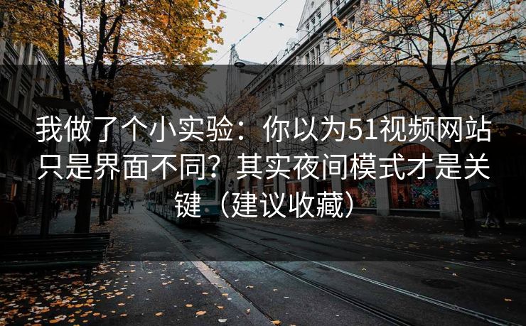 我做了个小实验：你以为51视频网站只是界面不同？其实夜间模式才是关键（建议收藏）