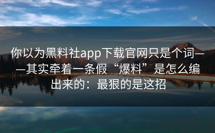你以为黑料社app下载官网只是个词——其实牵着一条假“爆料”是怎么编出来的：最狠的是这招