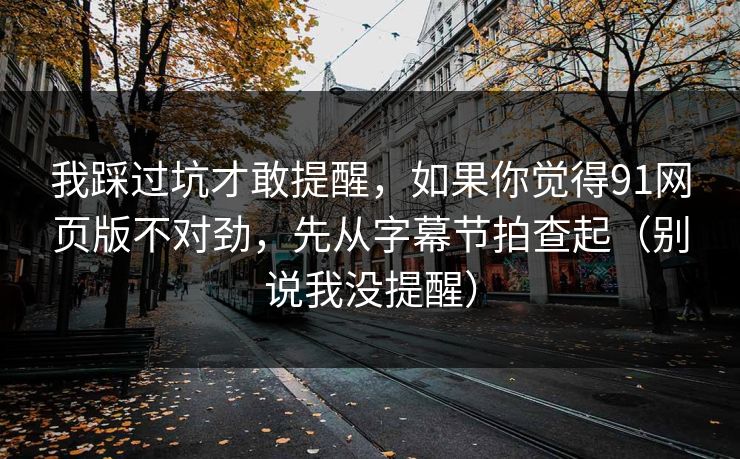 我踩过坑才敢提醒,如果你觉得91网页版不对劲,先从字幕节拍查起(别说我没提醒) 我踩过坑才敢提醒,如果你觉得91网页版不对劲,先从字幕节拍查起(别说我没提醒)