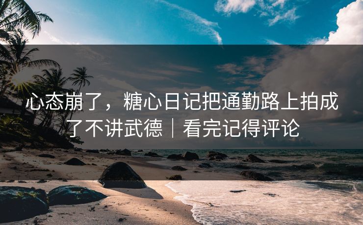 心态崩了，糖心日记把通勤路上拍成了不讲武德｜看完记得评论