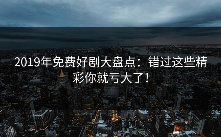 2019年免费好剧大盘点：错过这些精彩你就亏大了！