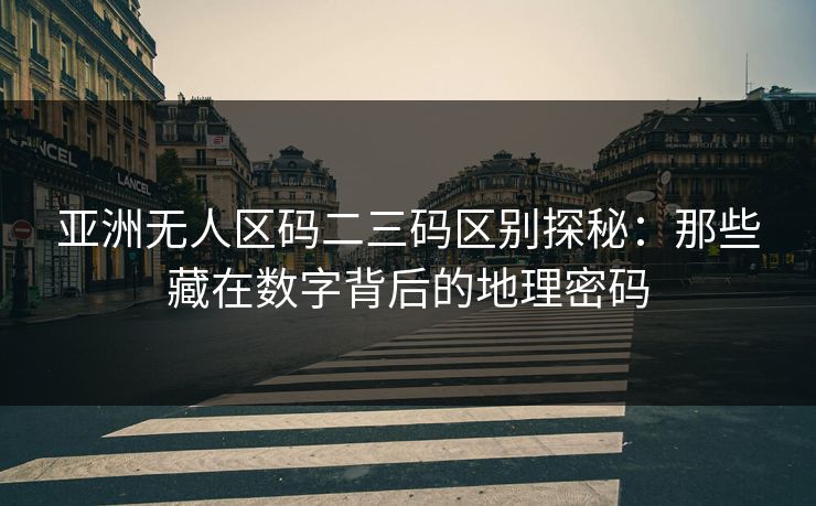 亚洲无人区码二三码区别探秘：那些藏在数字背后的地理密码