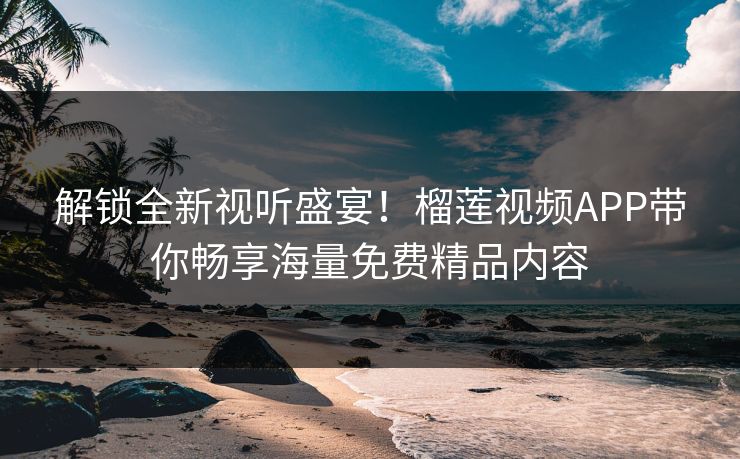 解锁全新视听盛宴！榴莲视频APP带你畅享海量免费精品内容