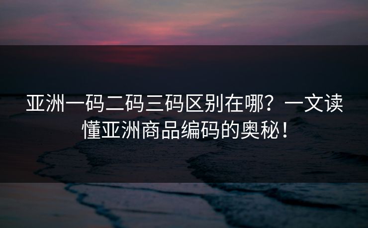 亚洲一码二码三码区别在哪？一文读懂亚洲商品编码的奥秘！