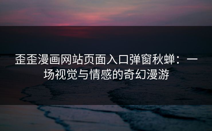 歪歪漫画网站页面入口弹窗秋蝉：一场视觉与情感的奇幻漫游