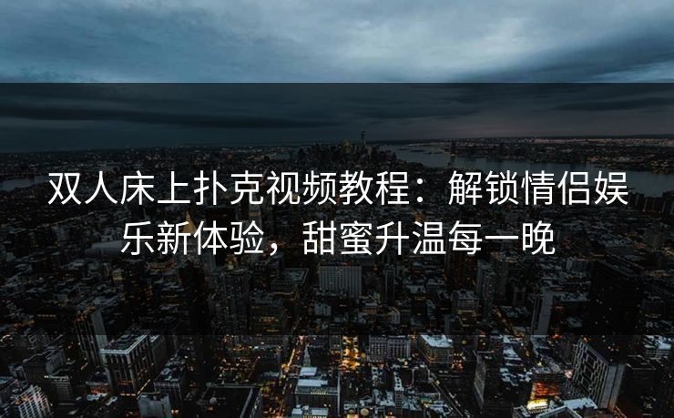 双人床上扑克视频教程：解锁情侣娱乐新体验，甜蜜升温每一晚