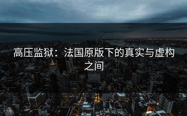 高压监狱：法国原版下的真实与虚构之间