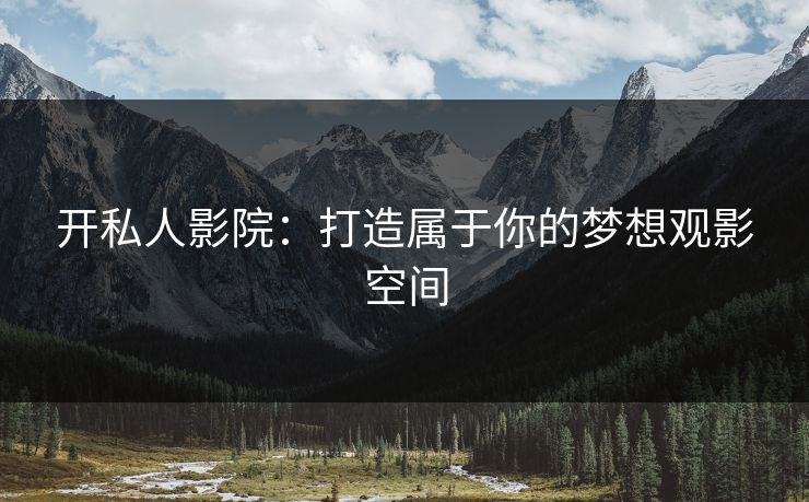 开私人影院：打造属于你的梦想观影空间