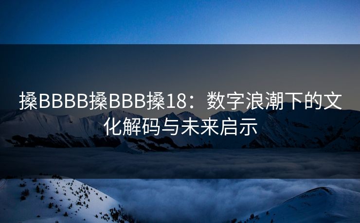 搡BBBB搡BBB搡18：数字浪潮下的文化解码与未来启示