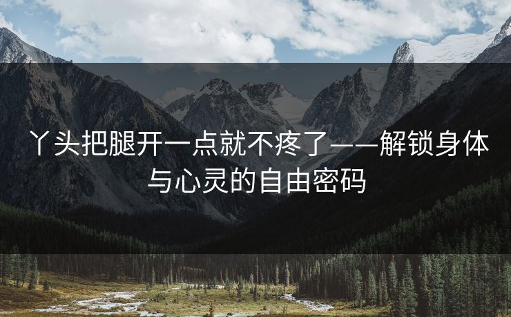 丫头把腿开一点就不疼了——解锁身体与心灵的自由密码