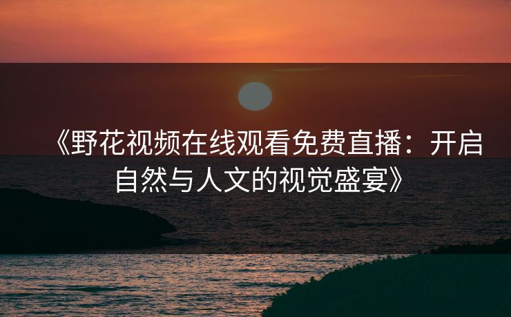 《野花视频在线观看免费直播：开启自然与人文的视觉盛宴》
