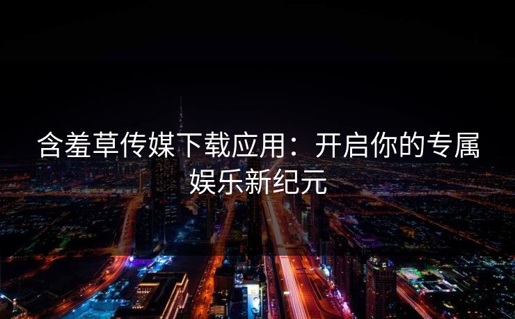 含羞草传媒下载应用：开启你的专属娱乐新纪元