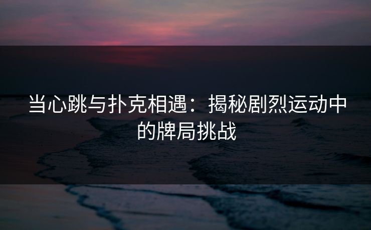 当心跳与扑克相遇：揭秘剧烈运动中的牌局挑战