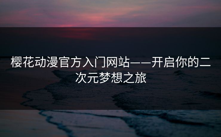 樱花动漫官方入门网站——开启你的二次元梦想之旅