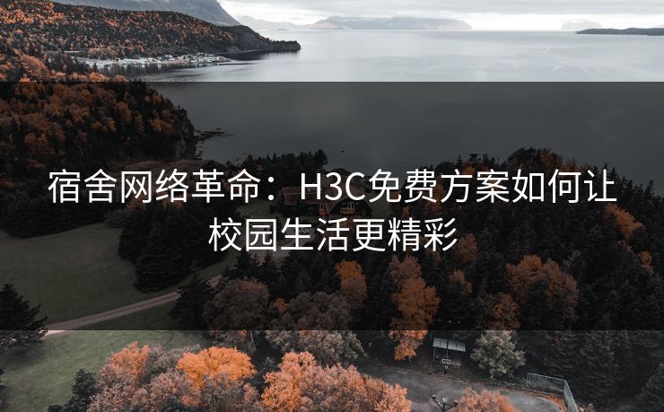 宿舍网络革命：H3C免费方案如何让校园生活更精彩