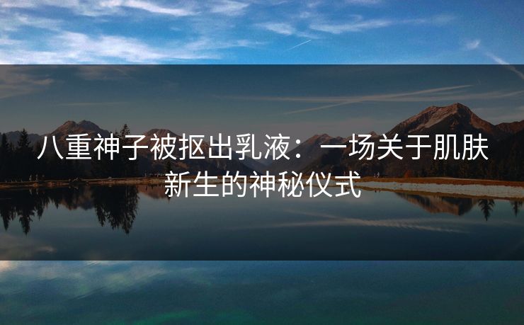 八重神子被抠出乳液：一场关于肌肤新生的神秘仪式