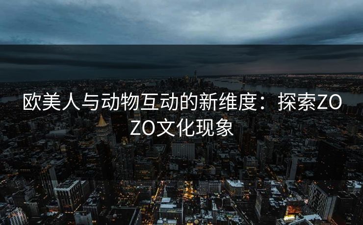 欧美人与动物互动的新维度：探索ZOZO文化现象