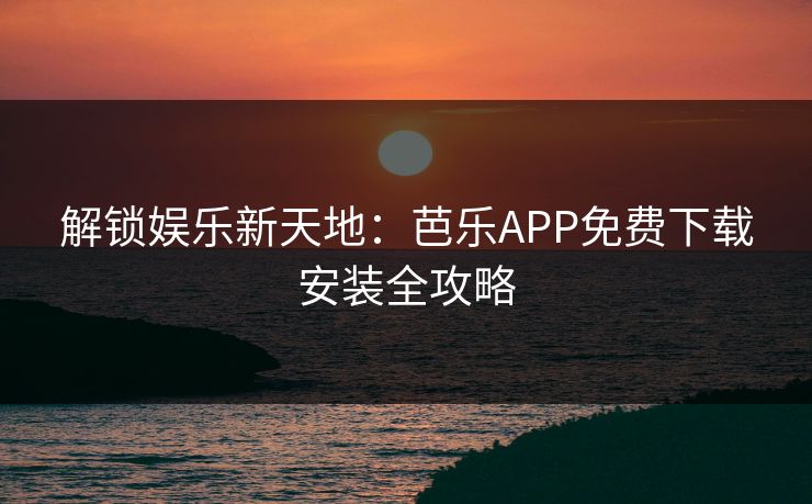 解锁娱乐新天地：芭乐APP免费下载安装全攻略