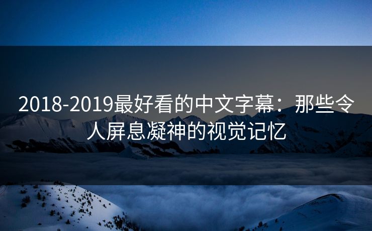 2018-2019最好看的中文字幕：那些令人屏息凝神的视觉记忆