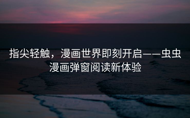 指尖轻触，漫画世界即刻开启——虫虫漫画弹窗阅读新体验