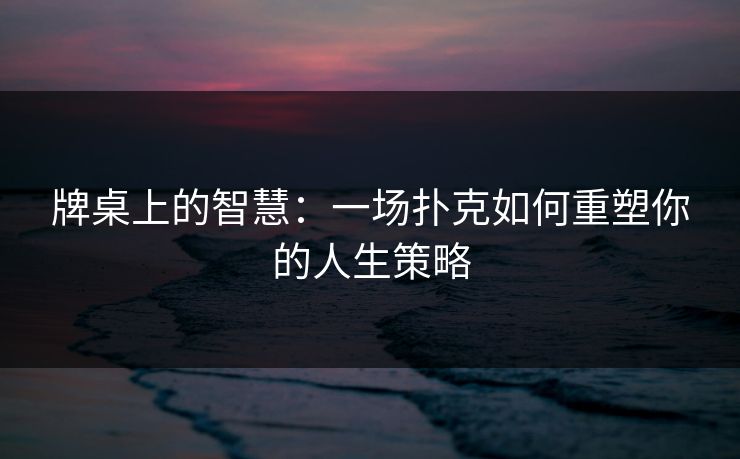 牌桌上的智慧：一场扑克如何重塑你的人生策略