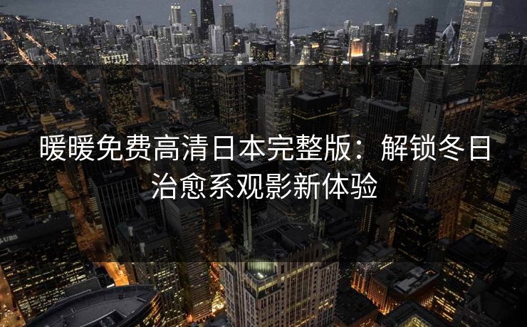 暖暖免费高清日本完整版：解锁冬日治愈系观影新体验