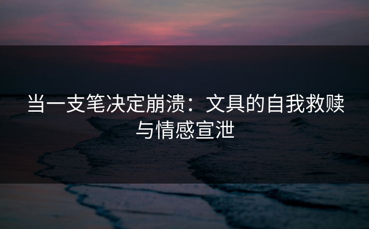 当一支笔决定崩溃：文具的自我救赎与情感宣泄