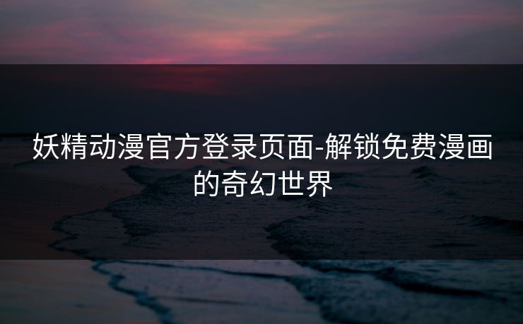 妖精动漫官方登录页面-解锁免费漫画的奇幻世界