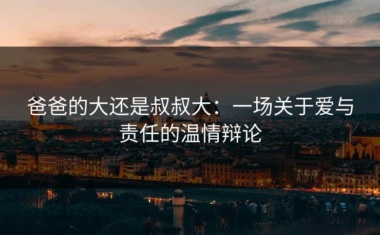 爸爸的大还是叔叔大：一场关于爱与责任的温情辩论