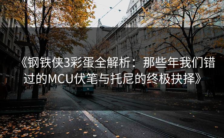 《钢铁侠3彩蛋全解析：那些年我们错过的MCU伏笔与托尼的终极抉择》