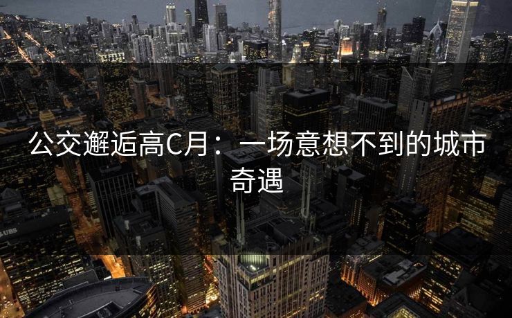 公交邂逅高C月：一场意想不到的城市奇遇