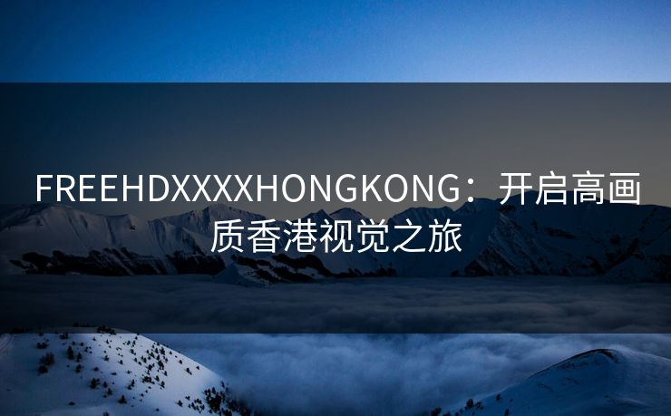 FREEHDXXXXHONGKONG：开启高画质香港视觉之旅