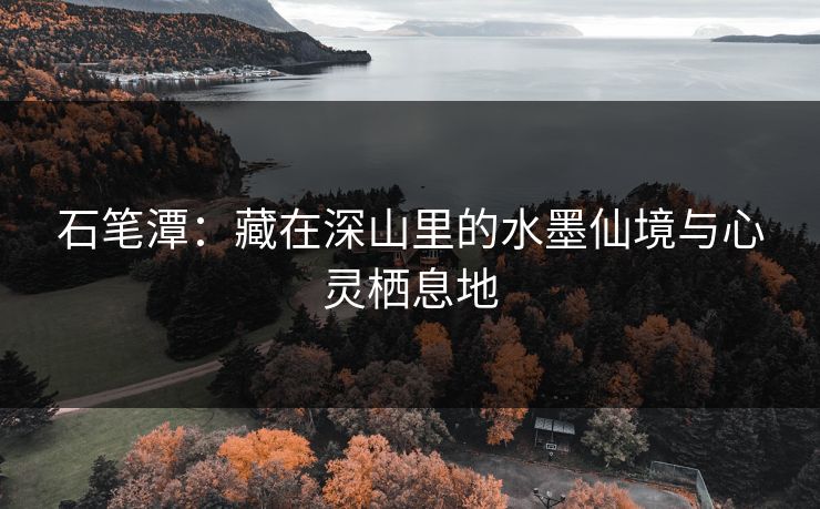 石笔潭：藏在深山里的水墨仙境与心灵栖息地