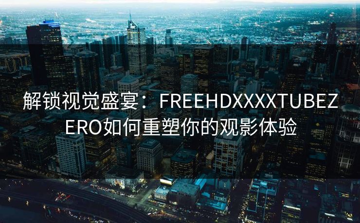 解锁视觉盛宴：FREEHDXXXXTUBEZERO如何重塑你的观影体验