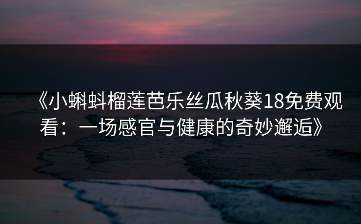 《小蝌蚪榴莲芭乐丝瓜秋葵18免费观看：一场感官与健康的奇妙邂逅》