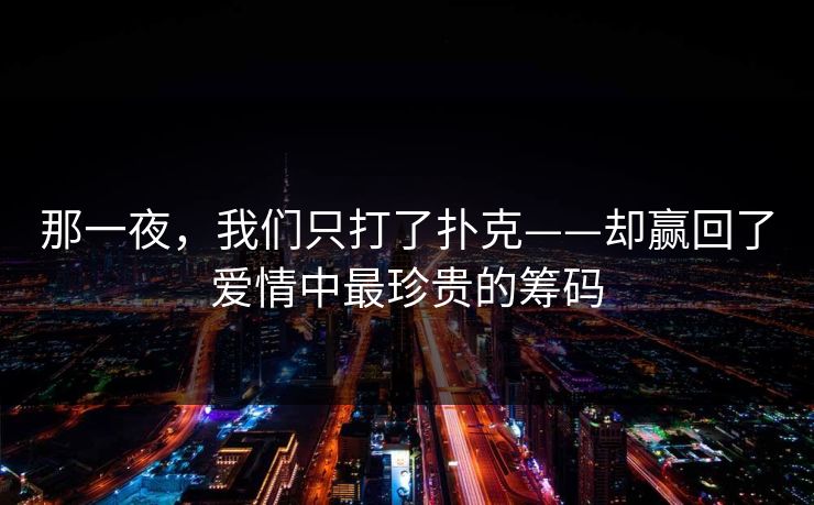 那一夜，我们只打了扑克——却赢回了爱情中最珍贵的筹码