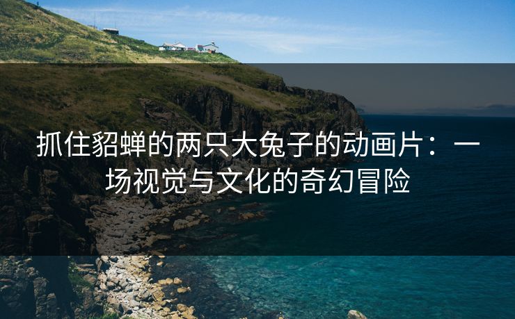 抓住貂蝉的两只大兔子的动画片：一场视觉与文化的奇幻冒险