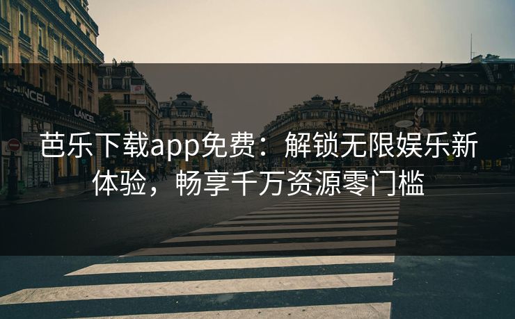 芭乐下载app免费：解锁无限娱乐新体验，畅享千万资源零门槛