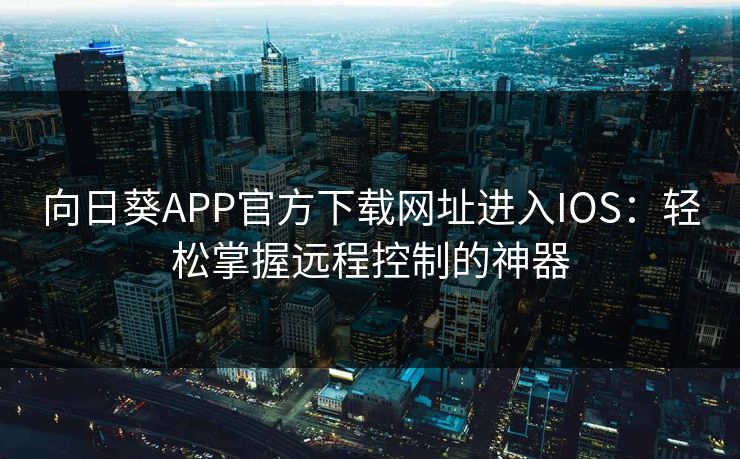 向日葵APP官方下载网址进入IOS：轻松掌握远程控制的神器