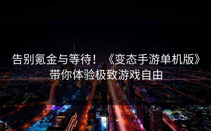 告别氪金与等待！《变态手游单机版》带你体验极致游戏自由