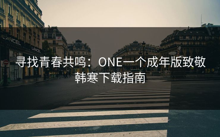 寻找青春共鸣：ONE一个成年版致敬韩寒下载指南