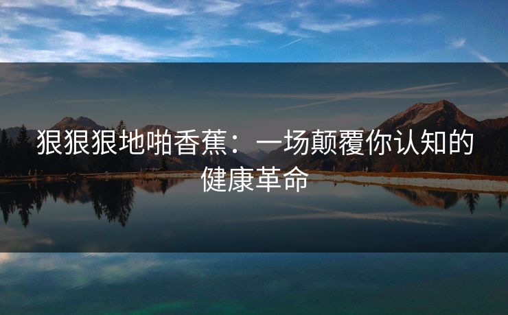 狠狠狠地啪香蕉：一场颠覆你认知的健康革命