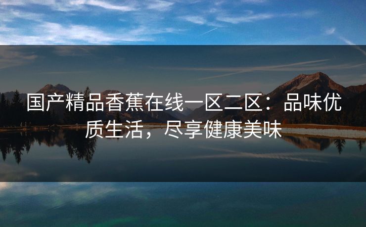 国产精品香蕉在线一区二区：品味优质生活，尽享健康美味